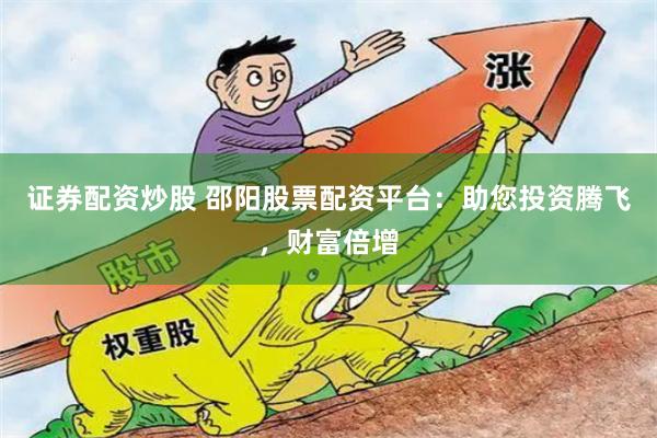 证券配资炒股 邵阳股票配资平台：助您投资腾飞，财富倍增