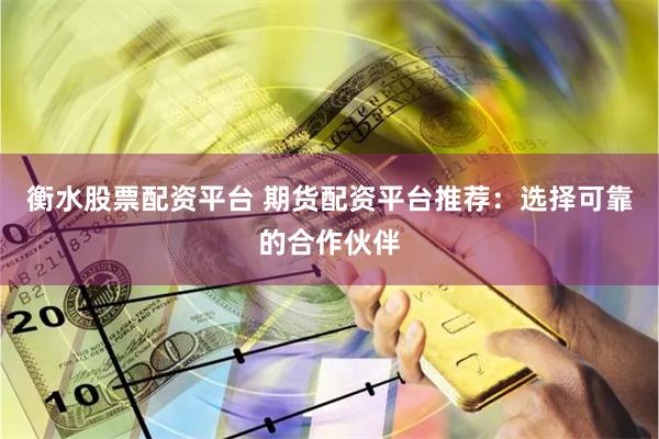 衡水股票配资平台 期货配资平台推荐：选择可靠的合作伙伴