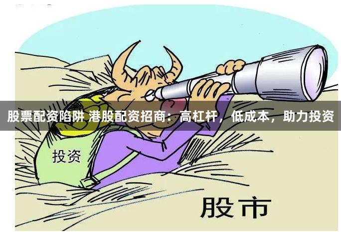 股票配资陷阱 港股配资招商：高杠杆，低成本，助力投资