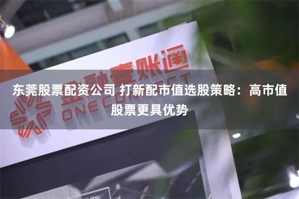 东莞股票配资公司 打新配市值选股策略：高市值股票更具优势