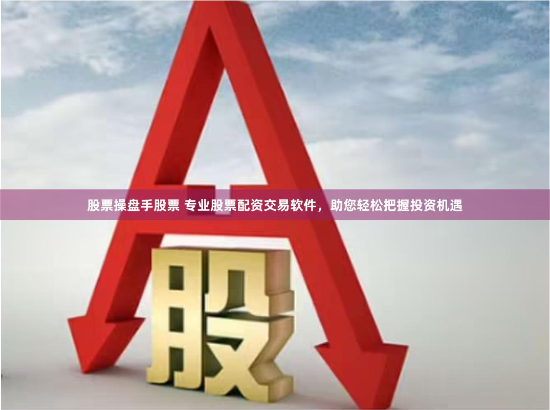 股票操盘手股票 专业股票配资交易软件，助您轻松把握投资机遇