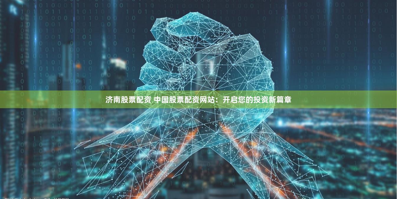 济南股票配资 中国股票配资网站：开启您的投资新篇章