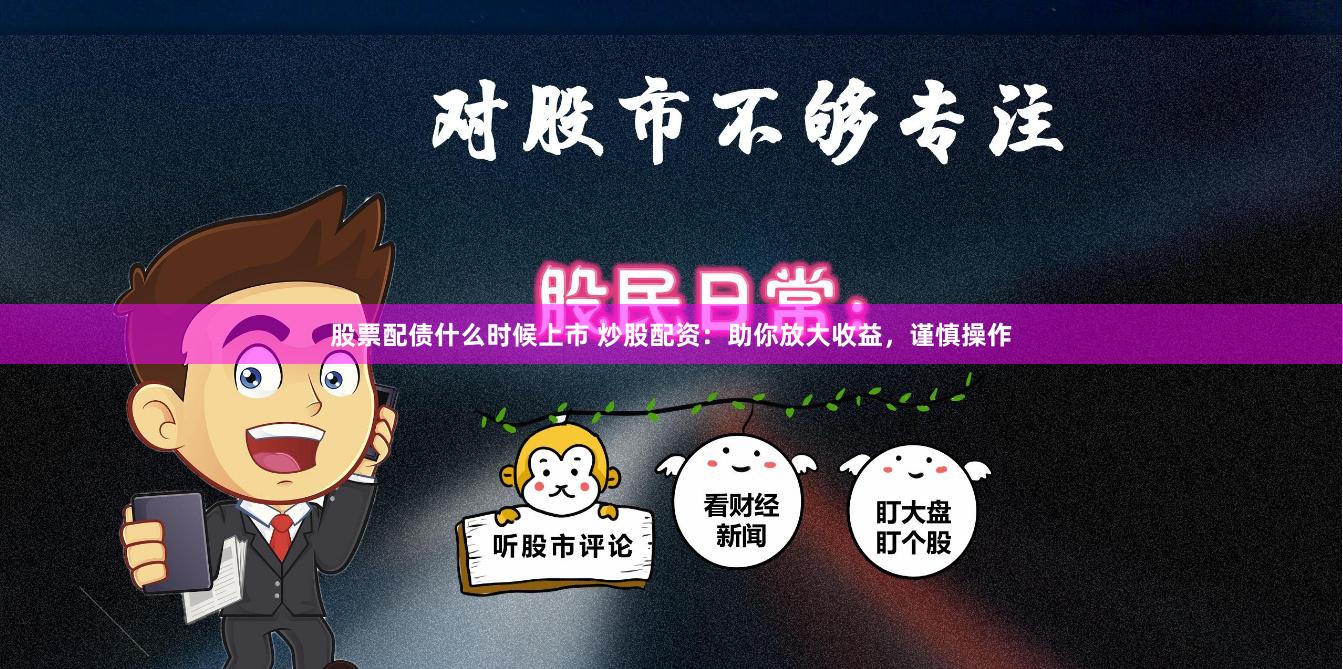 股票配债什么时候上市 炒股配资：助你放大收益，谨慎操作