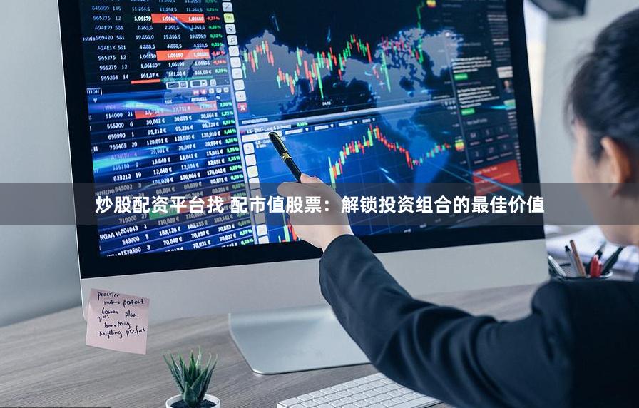 炒股配资平台找 配市值股票：解锁投资组合的最佳价值