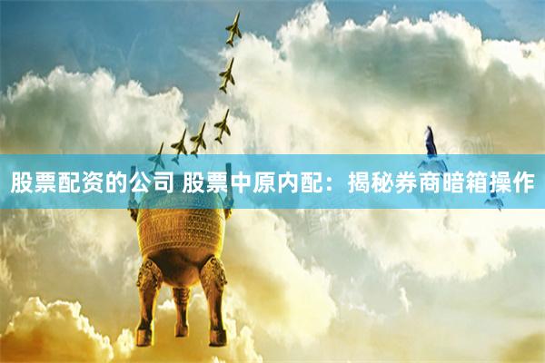股票配资的公司 股票中原内配：揭秘券商暗箱操作