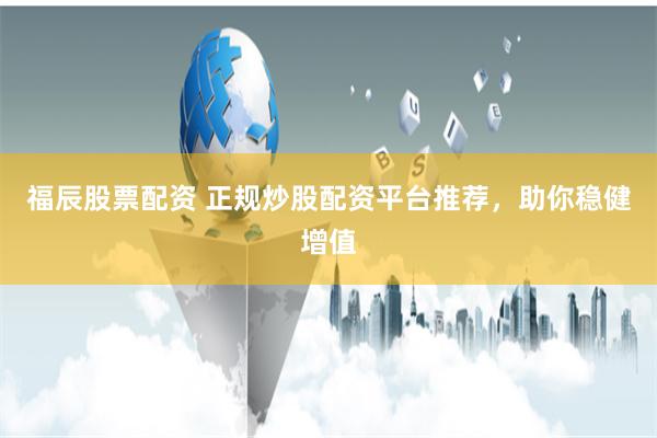 福辰股票配资 正规炒股配资平台推荐，助你稳健增值