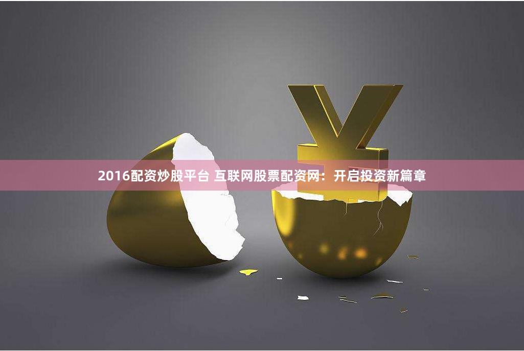2016配资炒股平台 互联网股票配资网：开启投资新篇章
