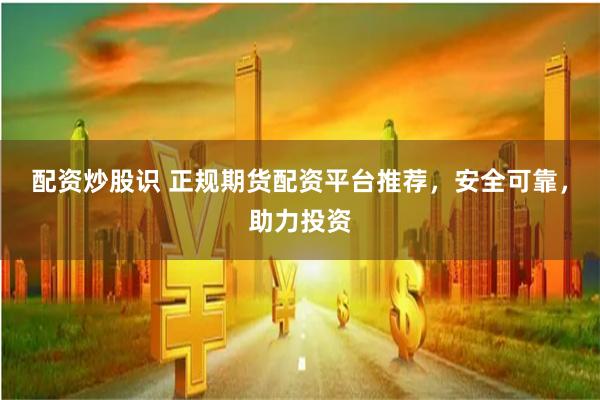 配资炒股识 正规期货配资平台推荐，安全可靠，助力投资