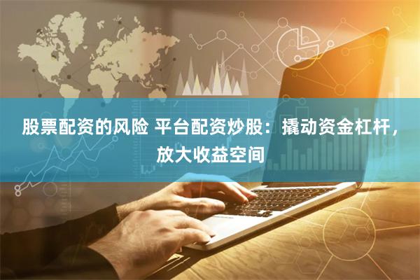 股票配资的风险 平台配资炒股：撬动资金杠杆，放大收益空间